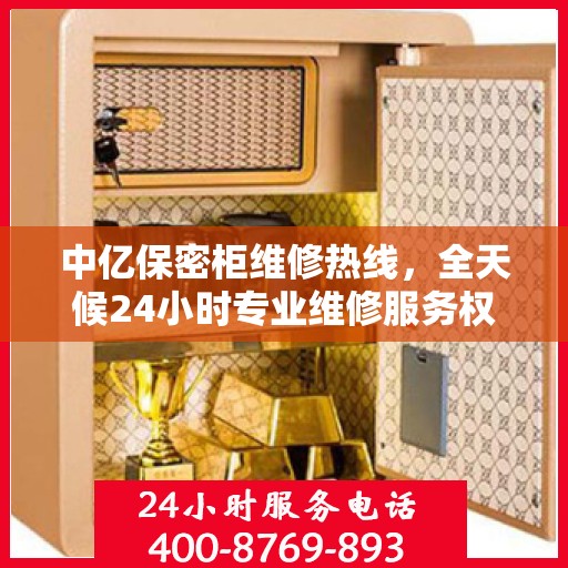中亿保密柜维修热线，全天候24小时专业维修服务权威发布