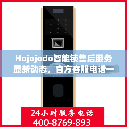 Hojojodo智能锁售后服务最新动态，官方客服电话一览