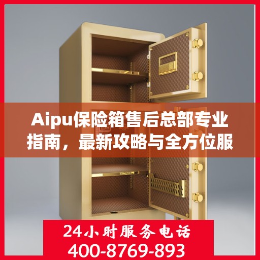 Aipu保险箱售后总部专业指南，最新攻略与全方位服务解析