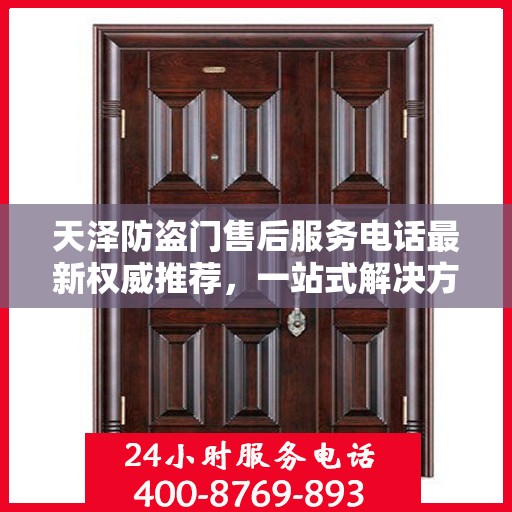 天泽防盗门售后服务电话最新权威推荐，一站式解决方案，贴心服务触手可及