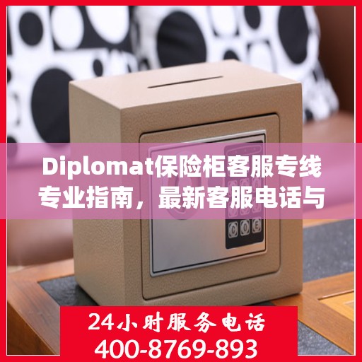 Diplomat保险柜客服专线专业指南，最新客服电话与攻略