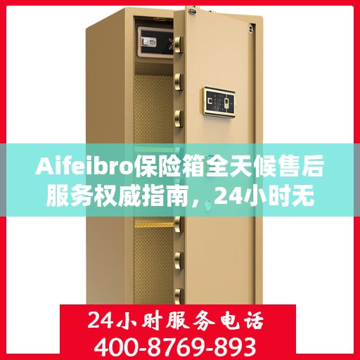 Aifeibro保险箱全天候售后服务权威指南，24小时无忧服务保障