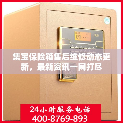 集宝保险箱售后维修动态更新，最新资讯一网打尽