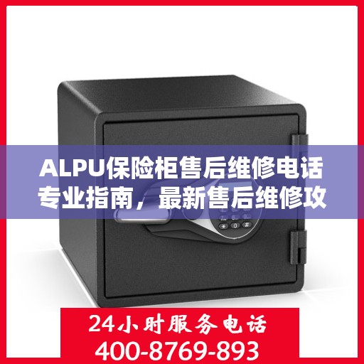 ALPU保险柜售后维修电话专业指南，最新售后维修攻略与联系方式