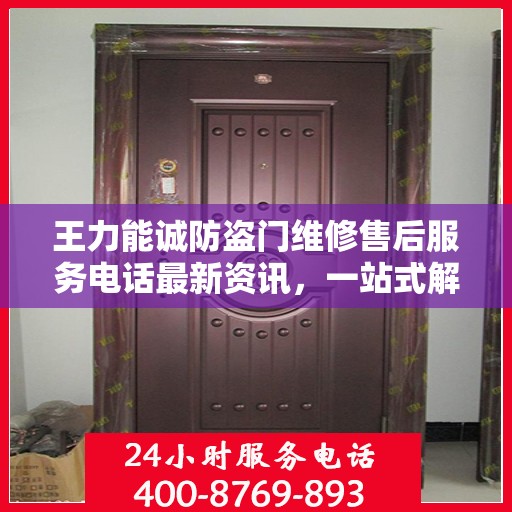 王力能诚防盗门维修售后服务电话最新资讯，一站式解决方案，保障您的居家安全之门
