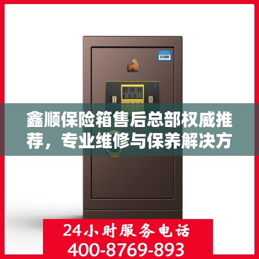 鑫顺保险箱售后总部权威推荐，专业维修与保养解决方案