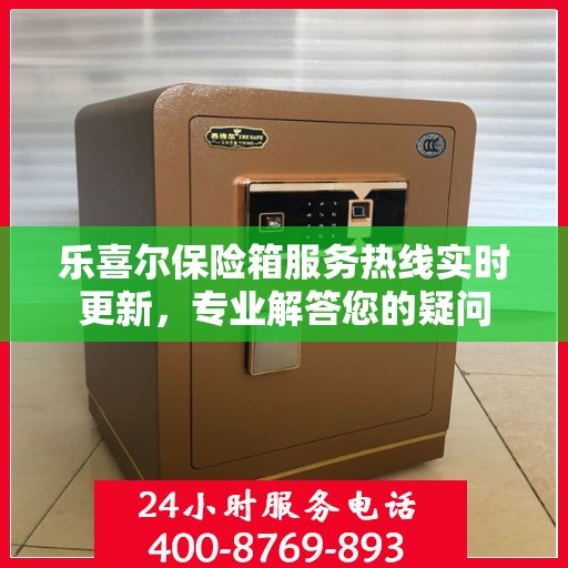 乐喜尔保险箱服务热线实时更新，专业解答您的疑问