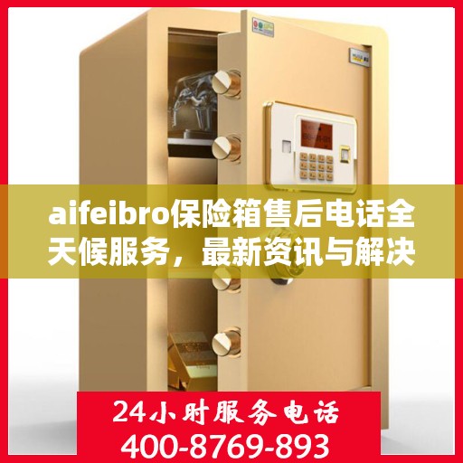 aifeibro保险箱售后电话全天候服务，最新资讯与解决方案