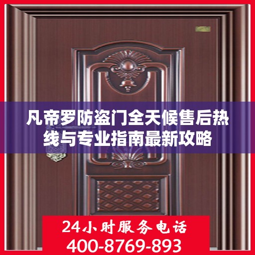 凡帝罗防盗门全天候售后热线与专业指南最新攻略