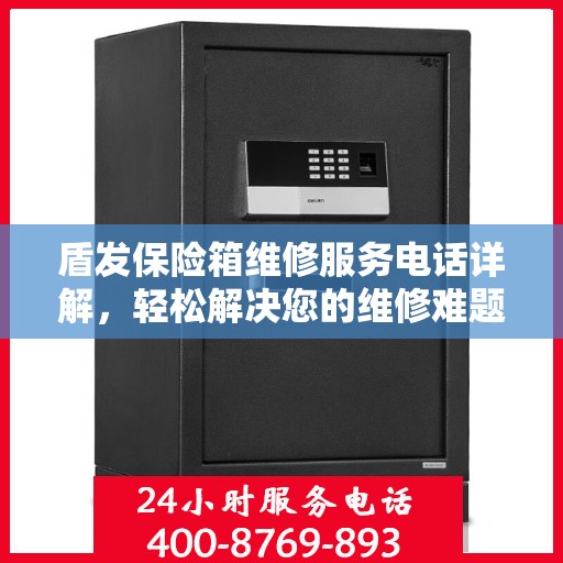 盾发保险箱维修服务电话详解，轻松解决您的维修难题