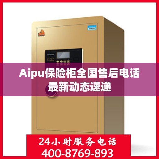 Aipu保险柜全国售后电话最新动态速递