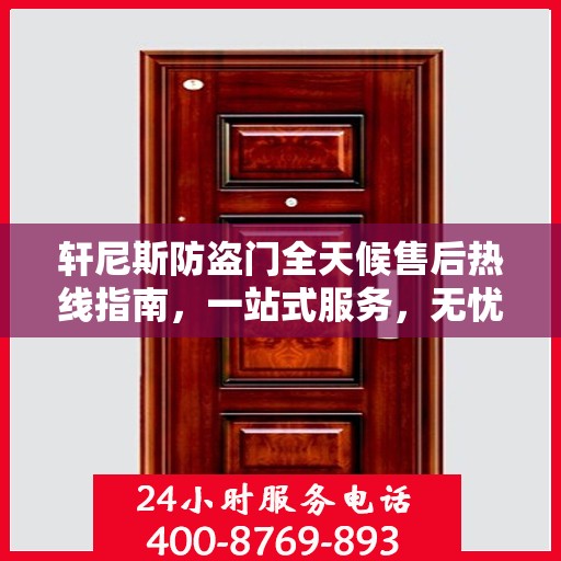 轩尼斯防盗门全天候售后热线指南，一站式服务，无忧保障安全门扉