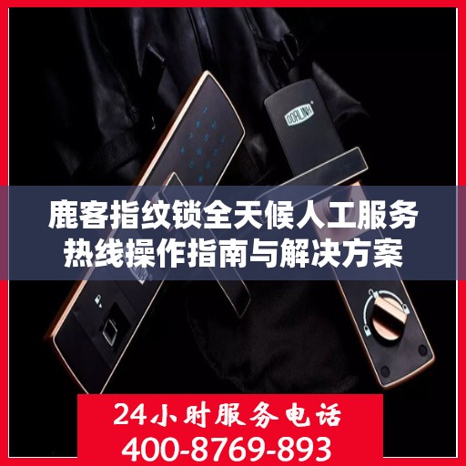 鹿客指纹锁全天候人工服务热线操作指南与解决方案