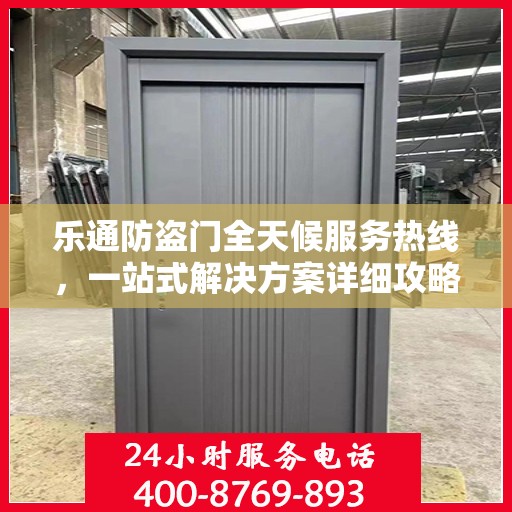 乐通防盗门全天候服务热线，一站式解决方案详细攻略