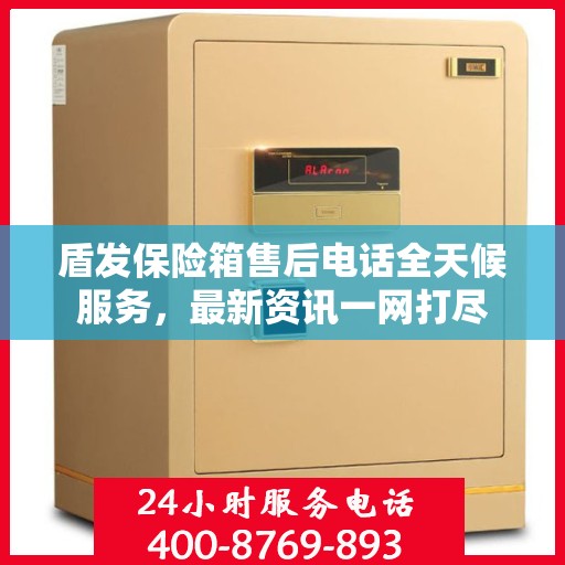 盾发保险箱售后电话全天候服务，最新资讯一网打尽