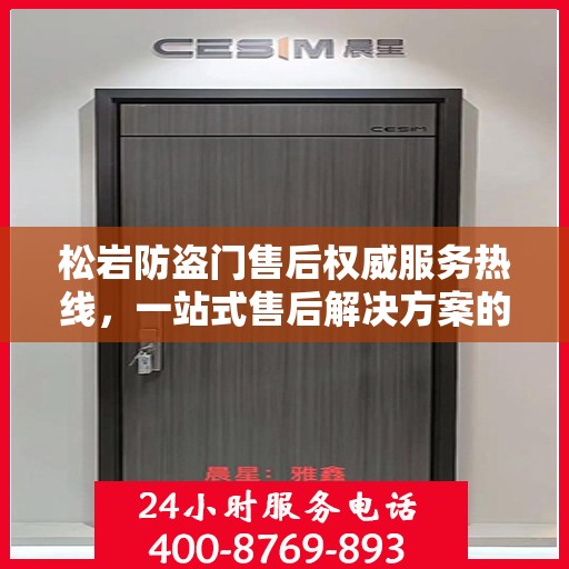 松岩防盗门售后权威服务热线，一站式售后解决方案的权威信息通道