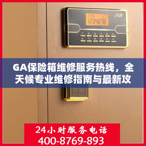 GA保险箱维修服务热线，全天候专业维修指南与最新攻略
