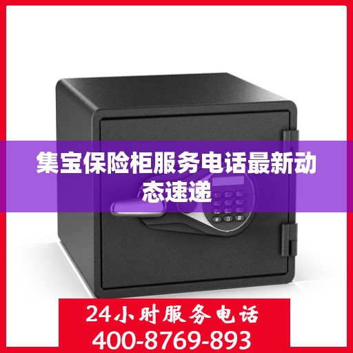 集宝保险柜服务电话最新动态速递