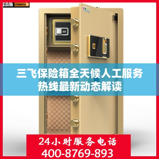 三飞保险箱全天候人工服务热线最新动态解读