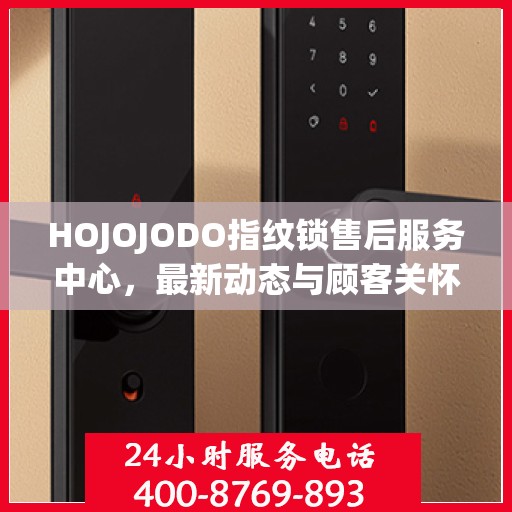 HOJOJODO指纹锁售后服务中心，最新动态与顾客关怀之旅