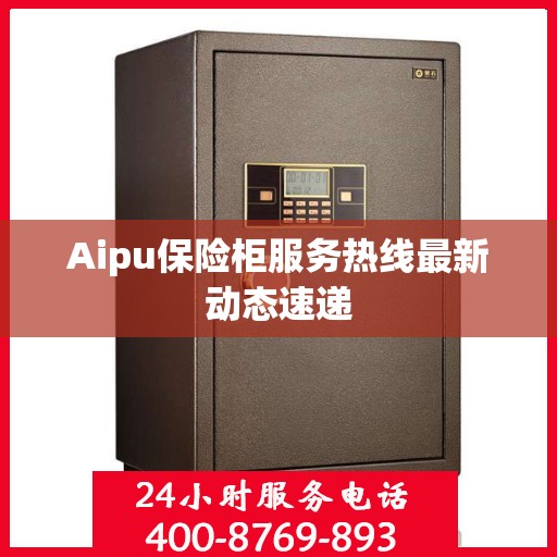 Aipu保险柜服务热线最新动态速递