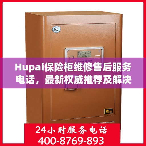 Hupai保险柜维修售后服务电话，最新权威推荐及解决方案