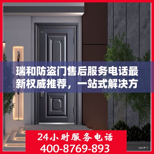 瑞和防盗门售后服务电话最新权威推荐，一站式解决方案的贴心服务热线