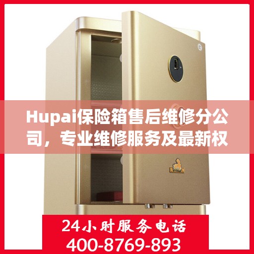 Hupai保险箱售后维修分公司，专业维修服务及最新权威推荐