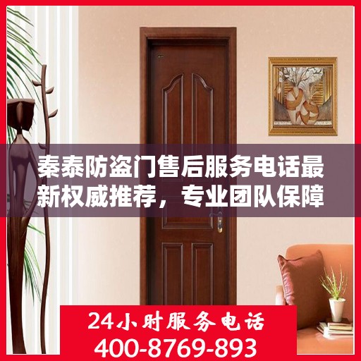 秦泰防盗门售后服务电话最新权威推荐，专业团队保障，贴心服务热线！