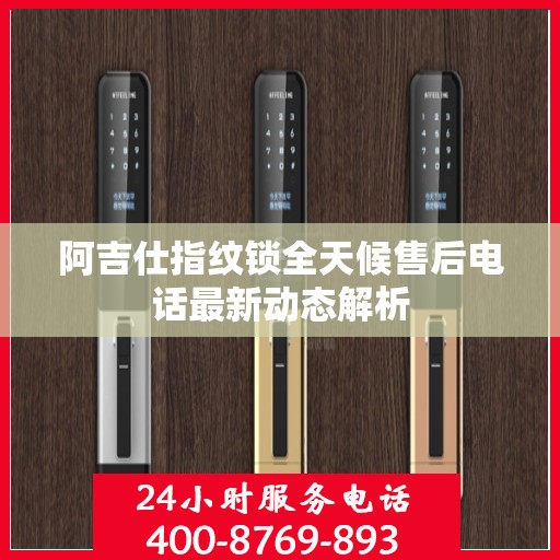 阿吉仕指纹锁全天候售后电话最新动态解析