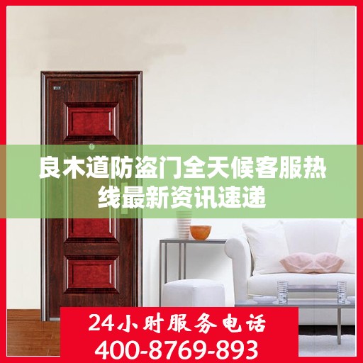 良木道防盗门全天候客服热线最新资讯速递