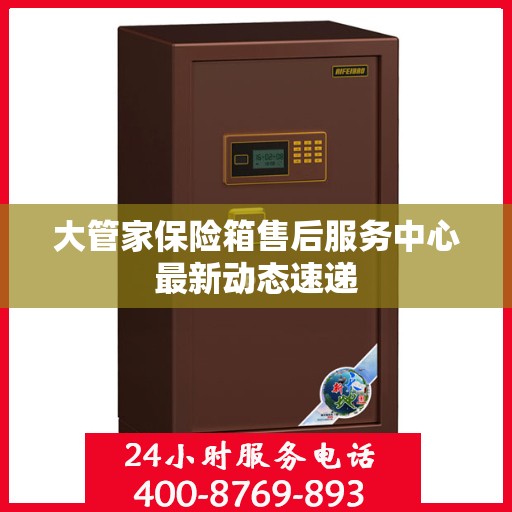 大管家保险箱售后服务中心最新动态速递