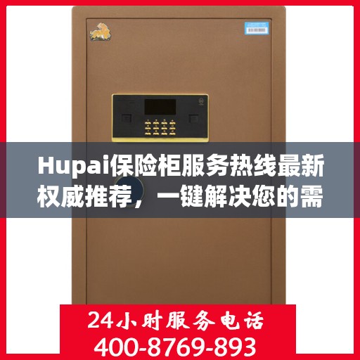 Hupai保险柜服务热线最新权威推荐，一键解决您的需求
