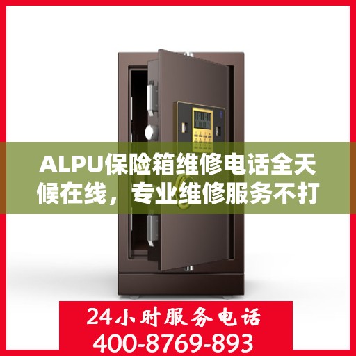 ALPU保险箱维修电话全天候在线，专业维修服务不打烊