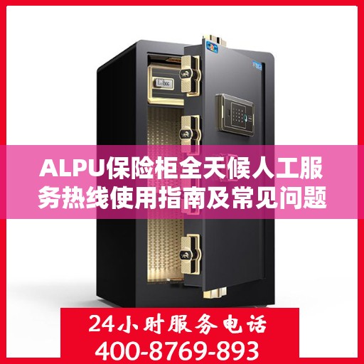 ALPU保险柜全天候人工服务热线使用指南及常见问题解答