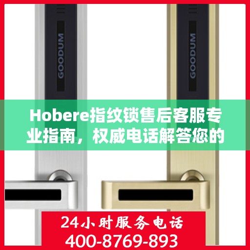 Hobere指纹锁售后客服专业指南，权威电话解答您的疑惑