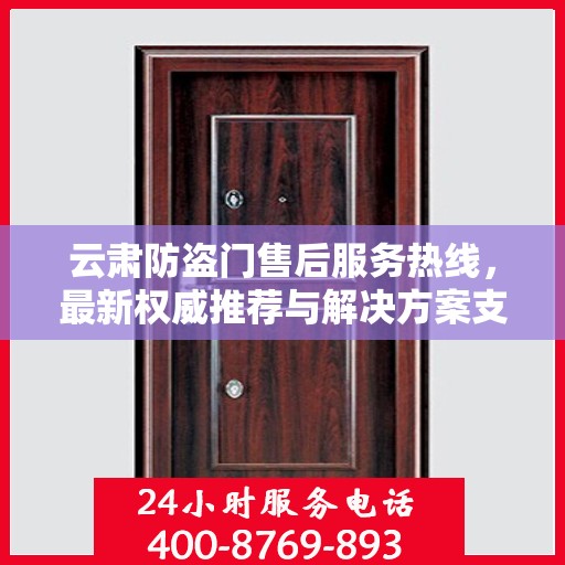 云肃防盗门售后服务热线，最新权威推荐与解决方案支持