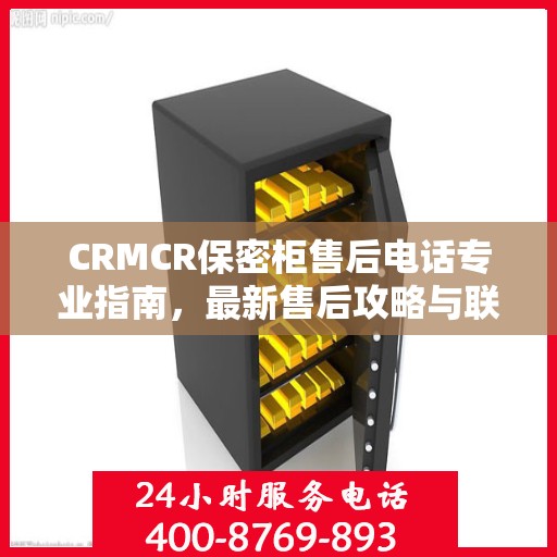 CRMCR保密柜售后电话专业指南，最新售后攻略与联系方式