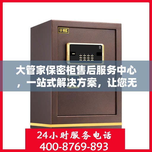 大管家保密柜售后服务中心，一站式解决方案，让您无忧售后体验