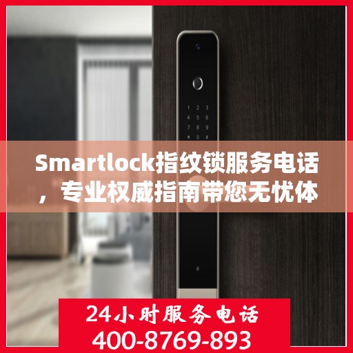 Smartlock指纹锁服务电话，专业权威指南带您无忧体验智能安全