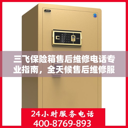 三飞保险箱售后维修电话专业指南，全天候售后维修服务最新攻略