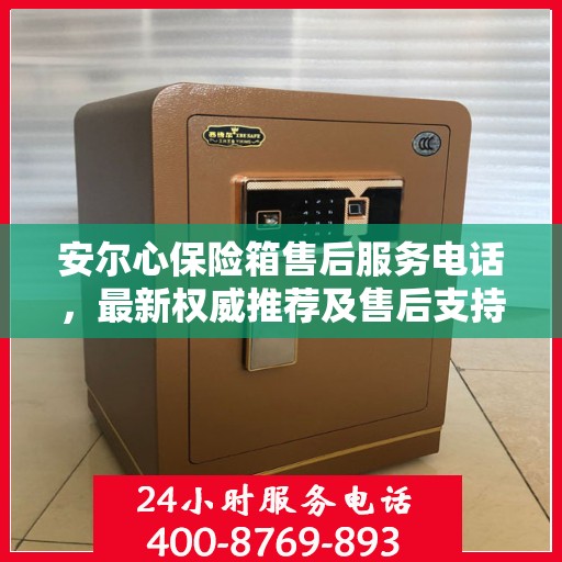 安尔心保险箱售后服务电话，最新权威推荐及售后支持信息