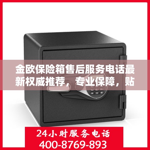 金欧保险箱售后服务电话最新权威推荐，专业保障，贴心服务！