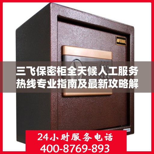 三飞保密柜全天候人工服务热线专业指南及最新攻略解密