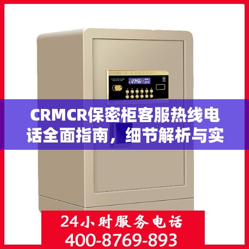 CRMCR保密柜客服热线电话全面指南，细节解析与实用攻略