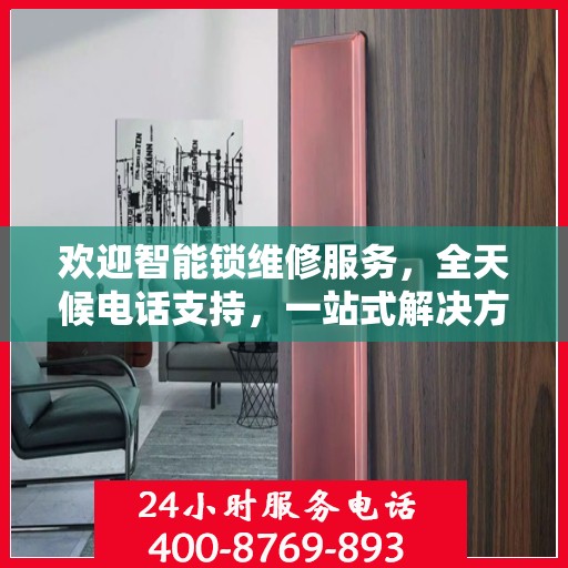 欢迎智能锁维修服务，全天候电话支持，一站式解决方案
