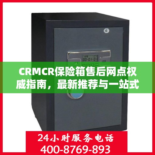 CRMCR保险箱售后网点权威指南，最新推荐与一站式服务