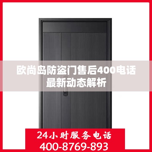 欧尚岛防盗门售后400电话最新动态解析
