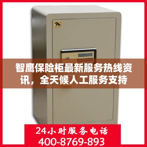 智鹰保险柜最新服务热线资讯，全天候人工服务支持