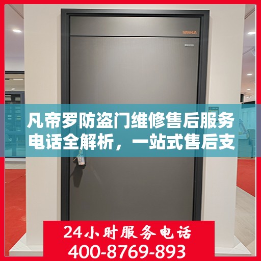 凡帝罗防盗门维修售后服务电话全解析，一站式售后支持，让您无忧购锁